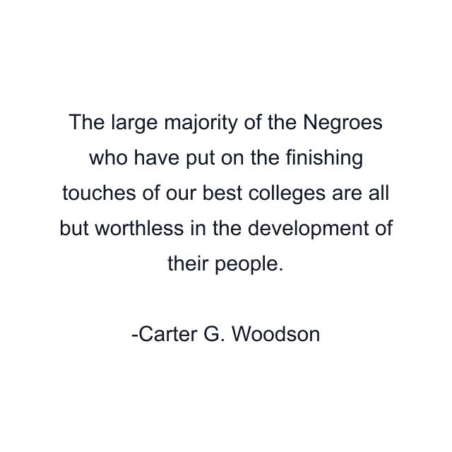 The large majority of the Negroes who have put on the finishing touches of our best colleges are all but worthless in the development of their people.