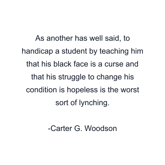 As another has well said, to handicap a student by teaching him that his black face is a curse and that his struggle to change his condition is hopeless is the worst sort of lynching.