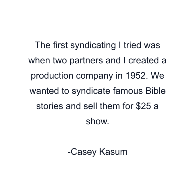 The first syndicating I tried was when two partners and I created a production company in 1952. We wanted to syndicate famous Bible stories and sell them for $25 a show.