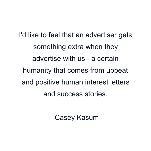 I'd like to feel that an advertiser gets something extra when they advertise with us - a certain humanity that comes from upbeat and positive human interest letters and success stories.