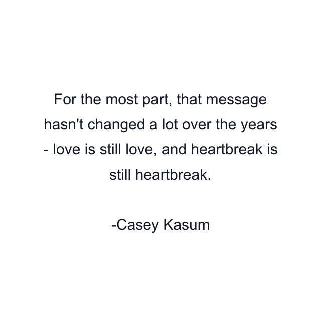 For the most part, that message hasn't changed a lot over the years - love is still love, and heartbreak is still heartbreak.