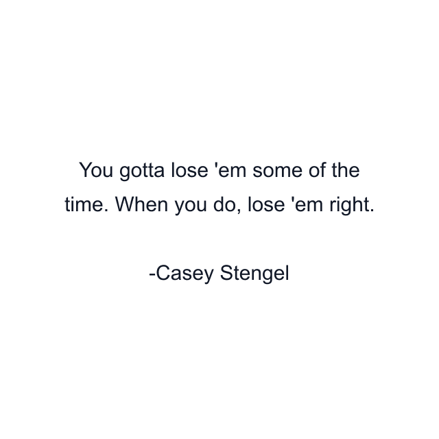 You gotta lose 'em some of the time. When you do, lose 'em right.