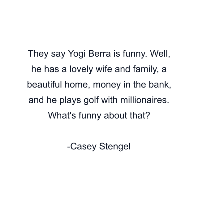 They say Yogi Berra is funny. Well, he has a lovely wife and family, a beautiful home, money in the bank, and he plays golf with millionaires. What's funny about that?