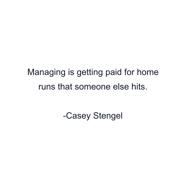 Managing is getting paid for home runs that someone else hits.