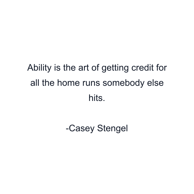 Ability is the art of getting credit for all the home runs somebody else hits.