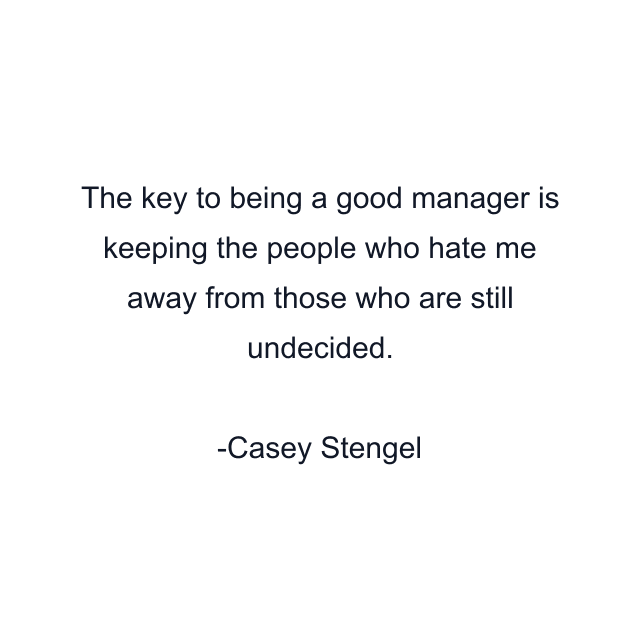 The key to being a good manager is keeping the people who hate me away from those who are still undecided.