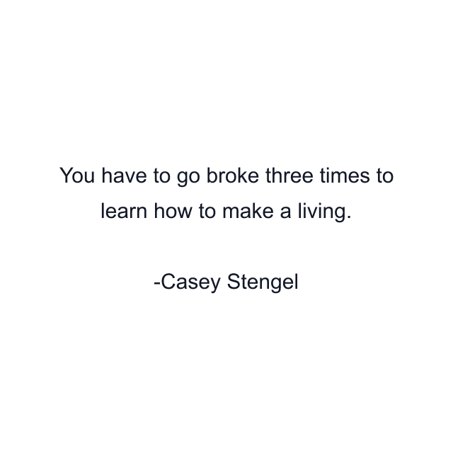 You have to go broke three times to learn how to make a living.