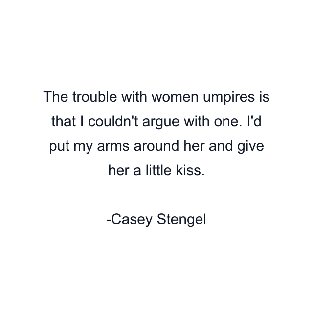 The trouble with women umpires is that I couldn't argue with one. I'd put my arms around her and give her a little kiss.