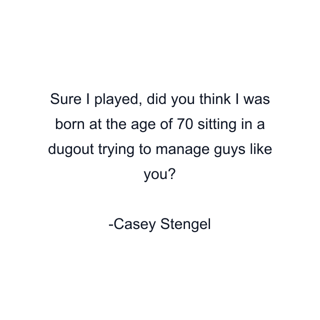 Sure I played, did you think I was born at the age of 70 sitting in a dugout trying to manage guys like you?