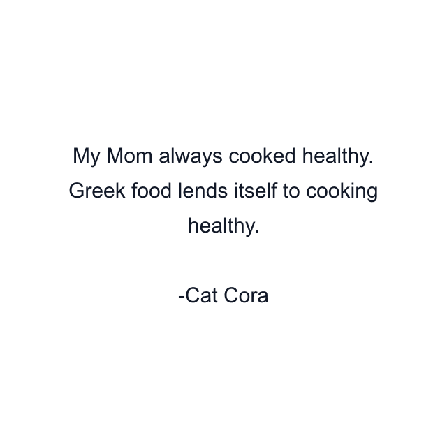 My Mom always cooked healthy. Greek food lends itself to cooking healthy.