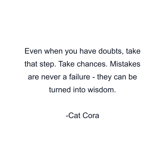 Even when you have doubts, take that step. Take chances. Mistakes are never a failure - they can be turned into wisdom.