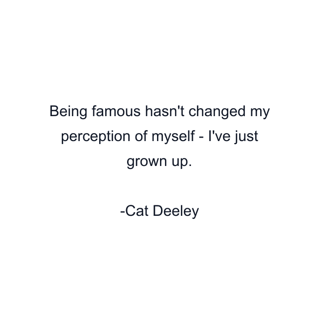 Being famous hasn't changed my perception of myself - I've just grown up.