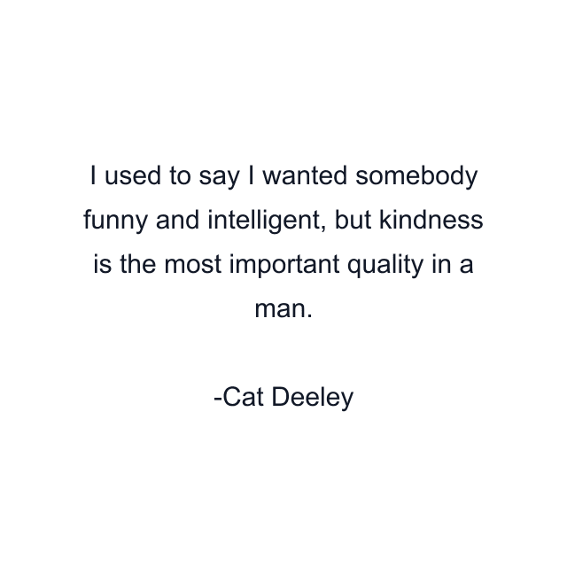 I used to say I wanted somebody funny and intelligent, but kindness is the most important quality in a man.