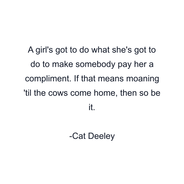 A girl's got to do what she's got to do to make somebody pay her a compliment. If that means moaning 'til the cows come home, then so be it.