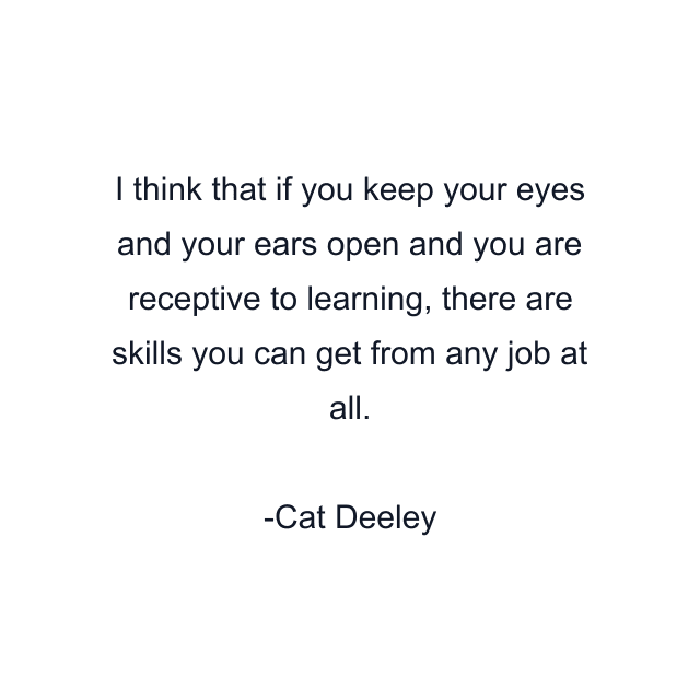 I think that if you keep your eyes and your ears open and you are receptive to learning, there are skills you can get from any job at all.