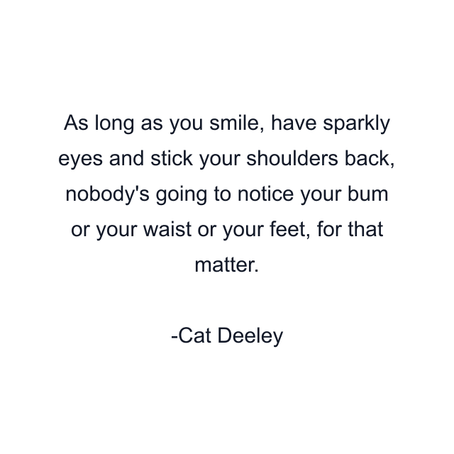 As long as you smile, have sparkly eyes and stick your shoulders back, nobody's going to notice your bum or your waist or your feet, for that matter.