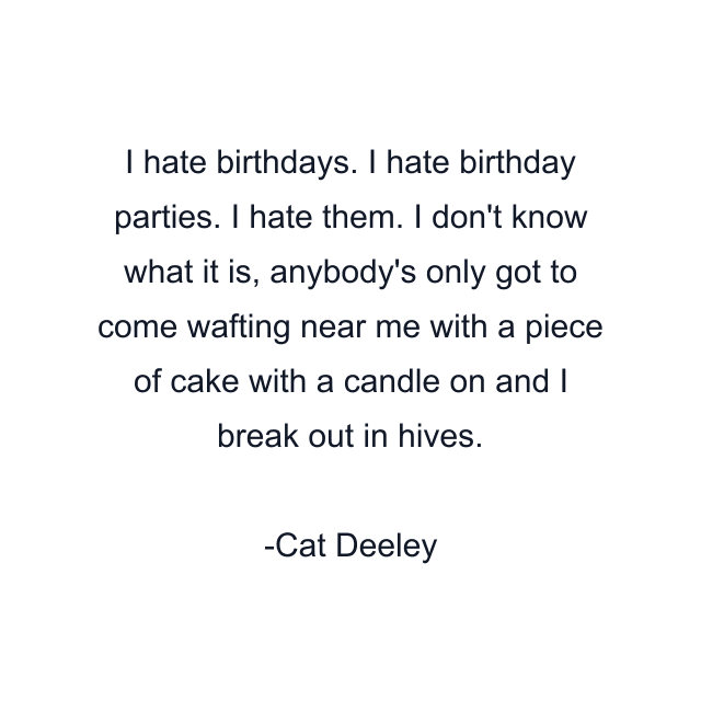 I hate birthdays. I hate birthday parties. I hate them. I don't know what it is, anybody's only got to come wafting near me with a piece of cake with a candle on and I break out in hives.