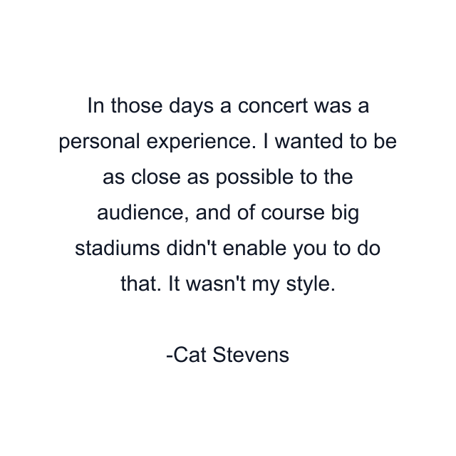 In those days a concert was a personal experience. I wanted to be as close as possible to the audience, and of course big stadiums didn't enable you to do that. It wasn't my style.