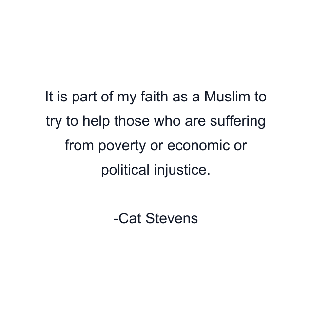 It is part of my faith as a Muslim to try to help those who are suffering from poverty or economic or political injustice.