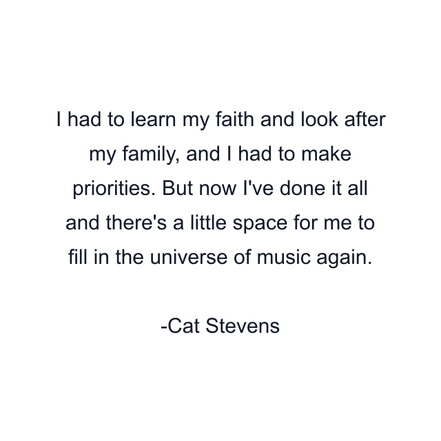 I had to learn my faith and look after my family, and I had to make priorities. But now I've done it all and there's a little space for me to fill in the universe of music again.