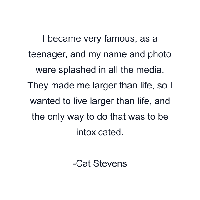 I became very famous, as a teenager, and my name and photo were splashed in all the media. They made me larger than life, so I wanted to live larger than life, and the only way to do that was to be intoxicated.