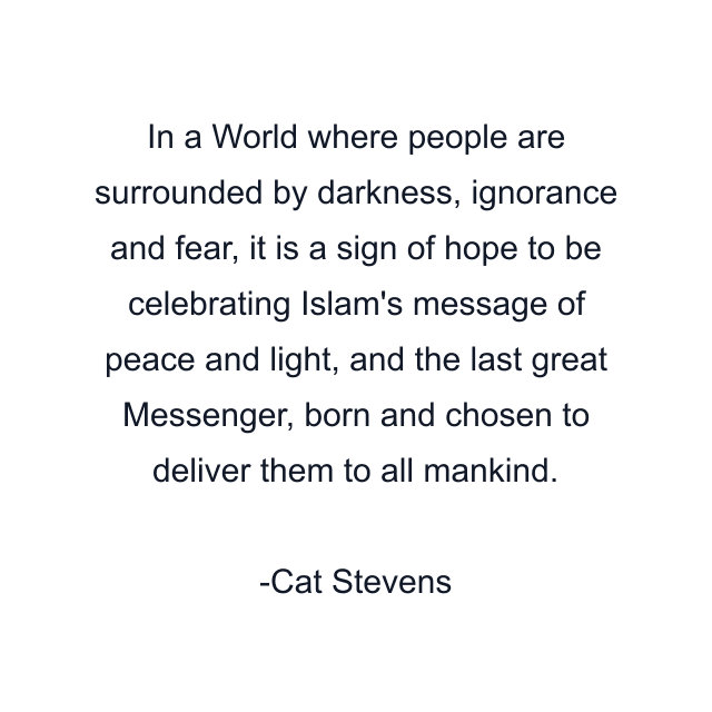 In a World where people are surrounded by darkness, ignorance and fear, it is a sign of hope to be celebrating Islam's message of peace and light, and the last great Messenger, born and chosen to deliver them to all mankind.