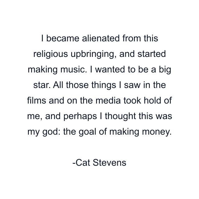 I became alienated from this religious upbringing, and started making music. I wanted to be a big star. All those things I saw in the films and on the media took hold of me, and perhaps I thought this was my god: the goal of making money.