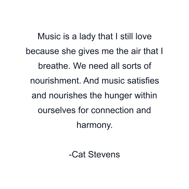 Music is a lady that I still love because she gives me the air that I breathe. We need all sorts of nourishment. And music satisfies and nourishes the hunger within ourselves for connection and harmony.