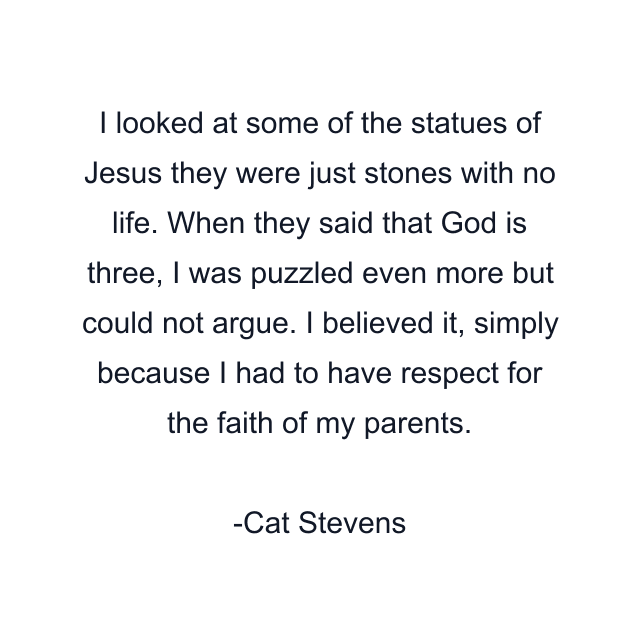 I looked at some of the statues of Jesus they were just stones with no life. When they said that God is three, I was puzzled even more but could not argue. I believed it, simply because I had to have respect for the faith of my parents.