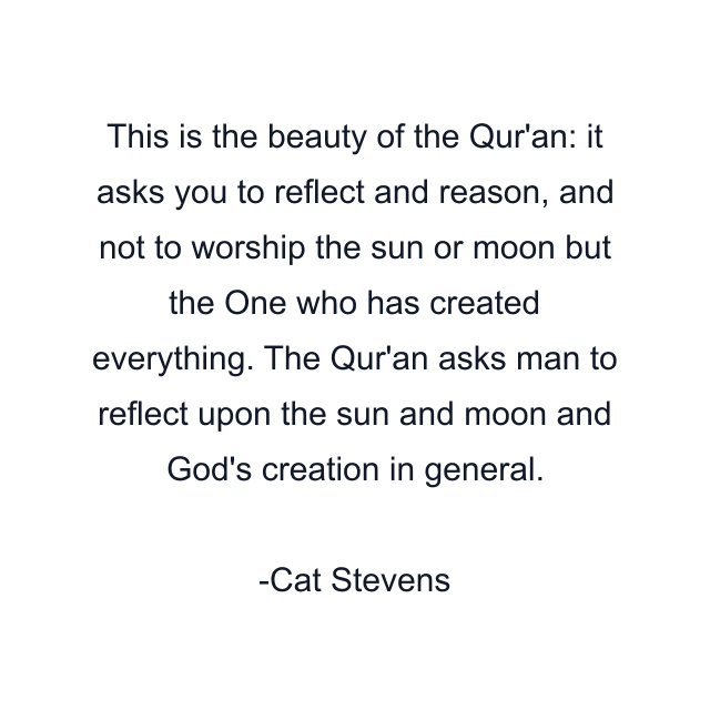 This is the beauty of the Qur'an: it asks you to reflect and reason, and not to worship the sun or moon but the One who has created everything. The Qur'an asks man to reflect upon the sun and moon and God's creation in general.