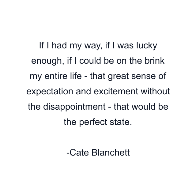 If I had my way, if I was lucky enough, if I could be on the brink my entire life - that great sense of expectation and excitement without the disappointment - that would be the perfect state.