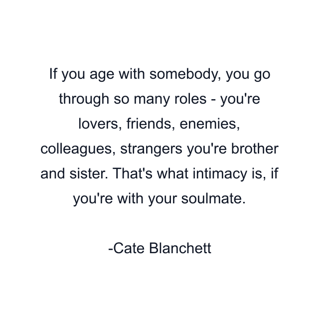 If you age with somebody, you go through so many roles - you're lovers, friends, enemies, colleagues, strangers you're brother and sister. That's what intimacy is, if you're with your soulmate.