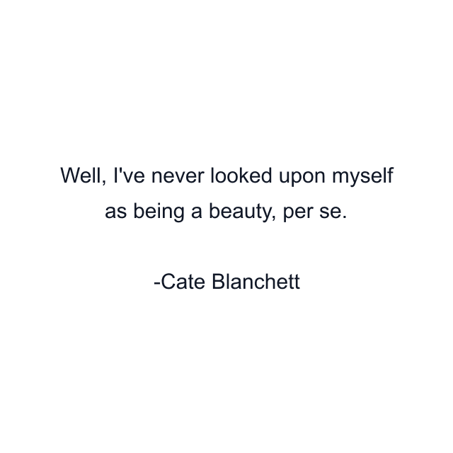 Well, I've never looked upon myself as being a beauty, per se.