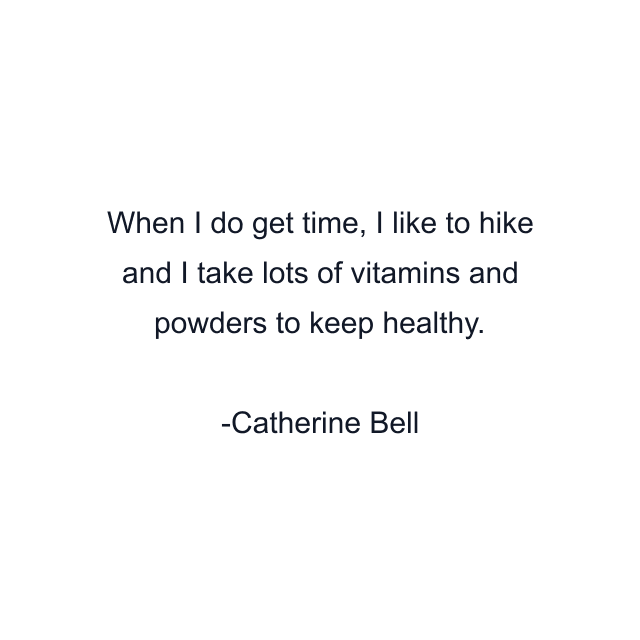 When I do get time, I like to hike and I take lots of vitamins and powders to keep healthy.