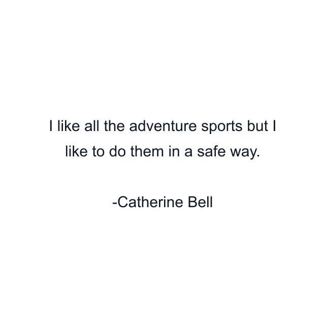 I like all the adventure sports but I like to do them in a safe way.