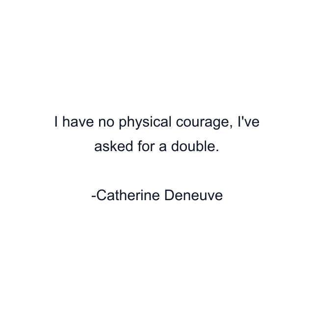 I have no physical courage, I've asked for a double.