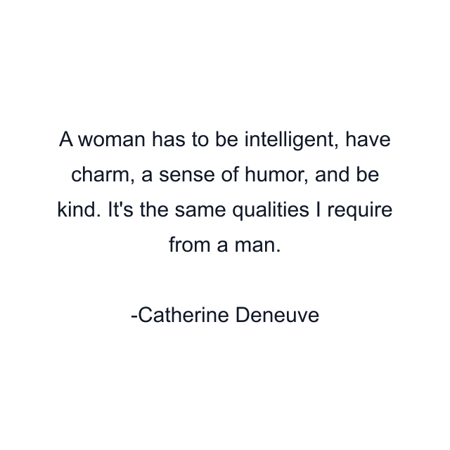 A woman has to be intelligent, have charm, a sense of humor, and be kind. It's the same qualities I require from a man.