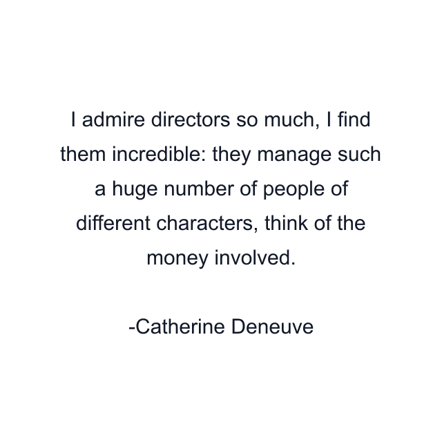 I admire directors so much, I find them incredible: they manage such a huge number of people of different characters, think of the money involved.