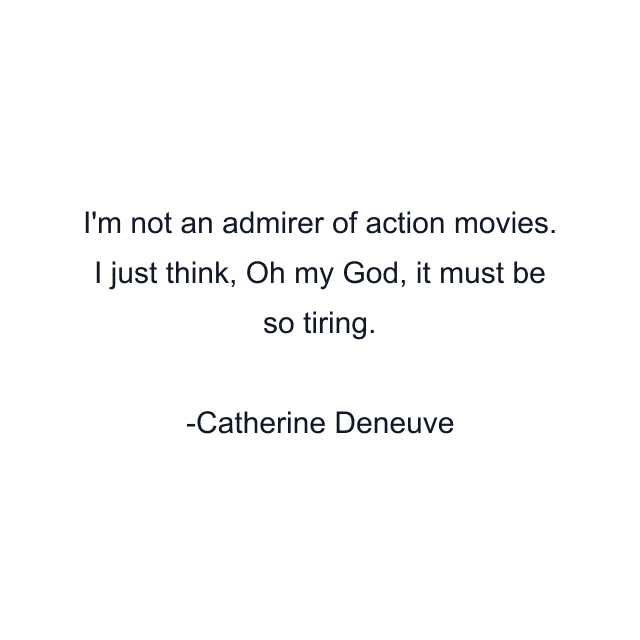 I'm not an admirer of action movies. I just think, Oh my God, it must be so tiring.