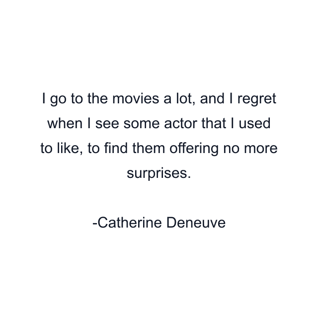 I go to the movies a lot, and I regret when I see some actor that I used to like, to find them offering no more surprises.