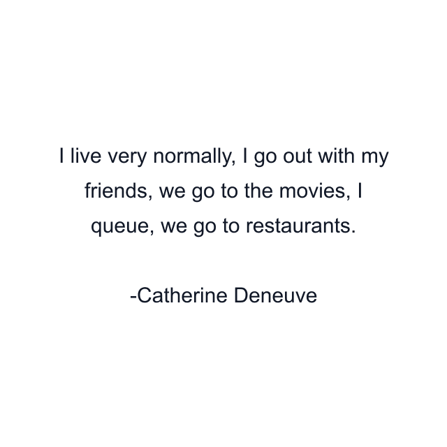 I live very normally, I go out with my friends, we go to the movies, I queue, we go to restaurants.