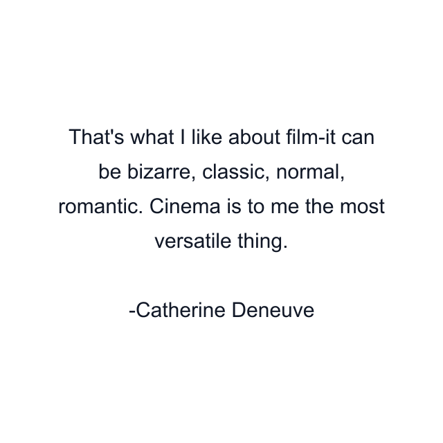 That's what I like about film-it can be bizarre, classic, normal, romantic. Cinema is to me the most versatile thing.