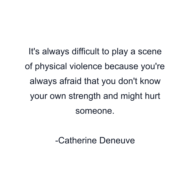 It's always difficult to play a scene of physical violence because you're always afraid that you don't know your own strength and might hurt someone.