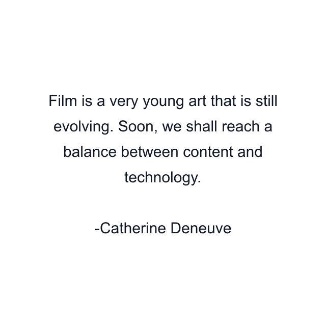 Film is a very young art that is still evolving. Soon, we shall reach a balance between content and technology.