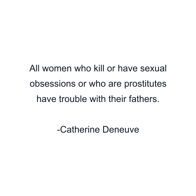 All women who kill or have sexual obsessions or who are prostitutes have trouble with their fathers.