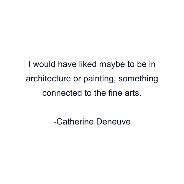 I would have liked maybe to be in architecture or painting, something connected to the fine arts.