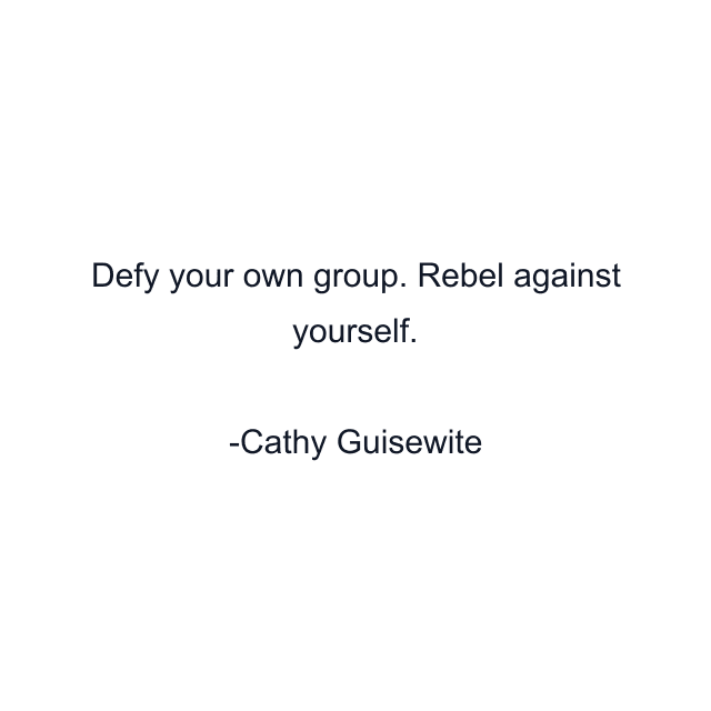 Defy your own group. Rebel against yourself.