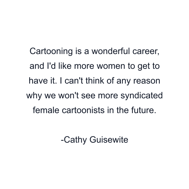 Cartooning is a wonderful career, and I'd like more women to get to have it. I can't think of any reason why we won't see more syndicated female cartoonists in the future.