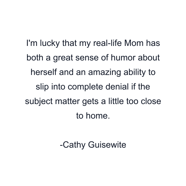 I'm lucky that my real-life Mom has both a great sense of humor about herself and an amazing ability to slip into complete denial if the subject matter gets a little too close to home.