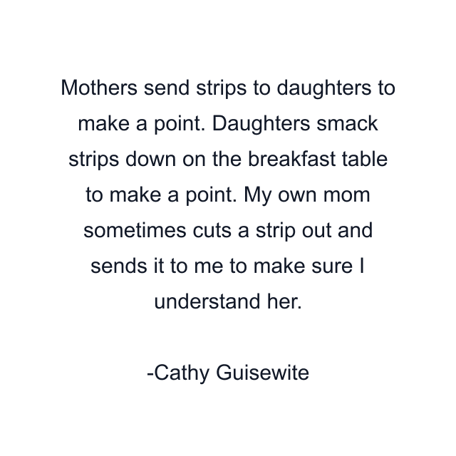 Mothers send strips to daughters to make a point. Daughters smack strips down on the breakfast table to make a point. My own mom sometimes cuts a strip out and sends it to me to make sure I understand her.